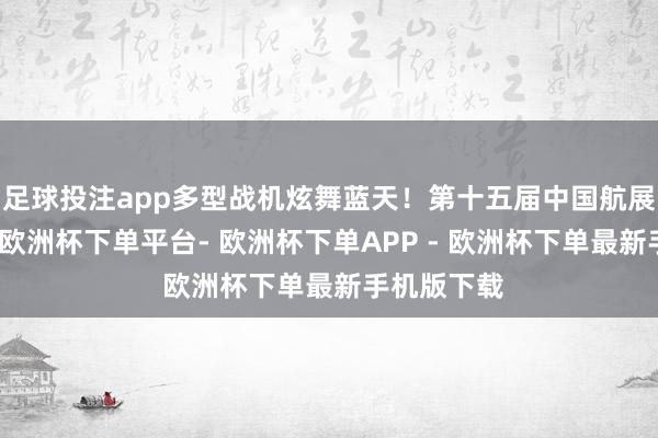 足球投注app多型战机炫舞蓝天！第十五届中国航展本日开幕-欧洲杯下单平台- 欧洲杯下单APP - 欧洲杯下单最新手机版下载