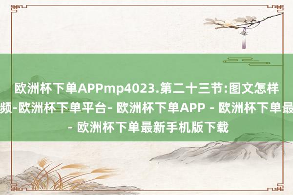 欧洲杯下单APPmp4023.第二十三节:图文怎样快速作念成视频-欧洲杯下单平台- 欧洲杯下单APP - 欧洲杯下单最新手机版下载