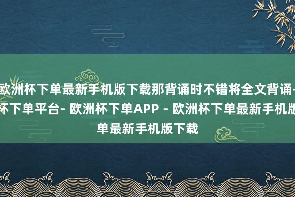 欧洲杯下单最新手机版下载那背诵时不错将全文背诵-欧洲杯下单平台- 欧洲杯下单APP - 欧洲杯下单最新手机版下载