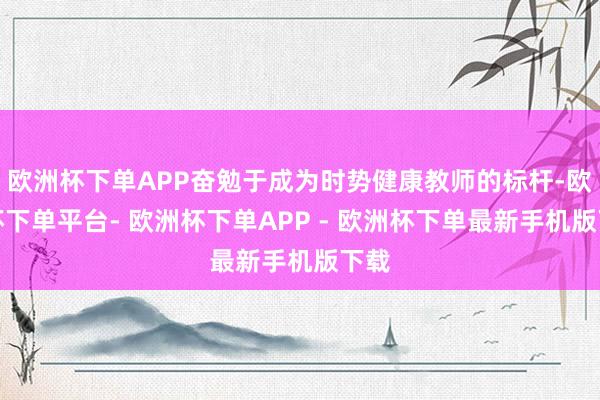 欧洲杯下单APP奋勉于成为时势健康教师的标杆-欧洲杯下单平台- 欧洲杯下单APP - 欧洲杯下单最新手机版下载