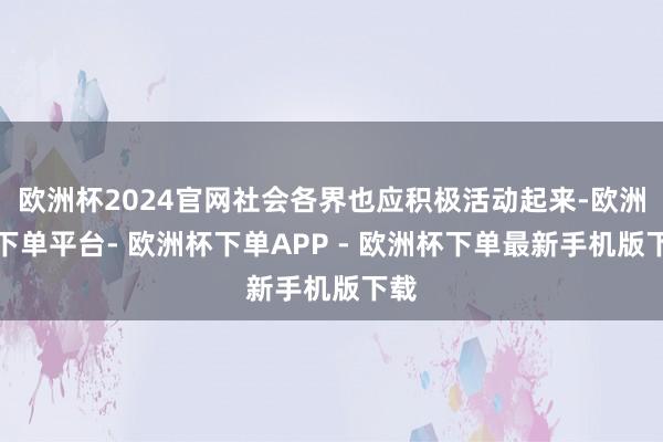 欧洲杯2024官网社会各界也应积极活动起来-欧洲杯下单平台- 欧洲杯下单APP - 欧洲杯下单最新手机版下载