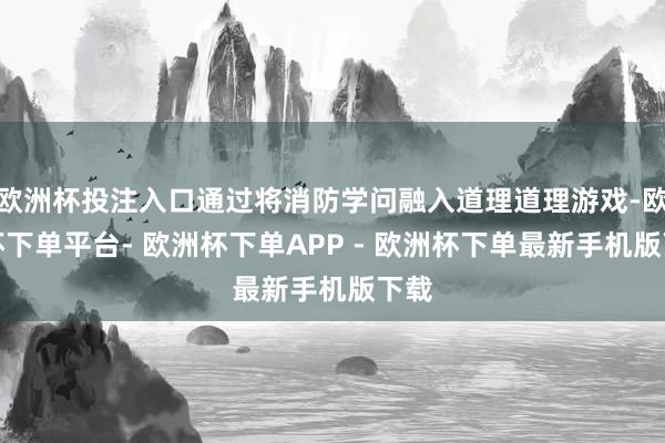 欧洲杯投注入口通过将消防学问融入道理道理游戏-欧洲杯下单平台- 欧洲杯下单APP - 欧洲杯下单最新手机版下载