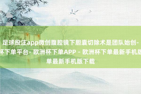 足球投注app微创腹腔镜下胆囊切除术是团队始创-欧洲杯下单平台- 欧洲杯下单APP - 欧洲杯下单最新手机版下载