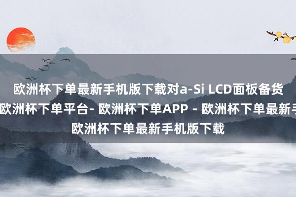 欧洲杯下单最新手机版下载对a-Si LCD面板备货相对积极-欧洲杯下单平台- 欧洲杯下单APP - 欧洲杯下单最新手机版下载