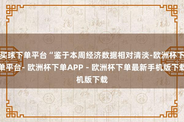 买球下单平台“鉴于本周经济数据相对清淡-欧洲杯下单平台- 欧洲杯下单APP - 欧洲杯下单最新手机版下载