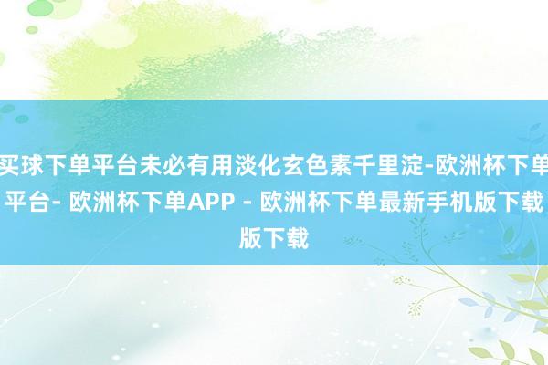 买球下单平台未必有用淡化玄色素千里淀-欧洲杯下单平台- 欧洲杯下单APP - 欧洲杯下单最新手机版下载