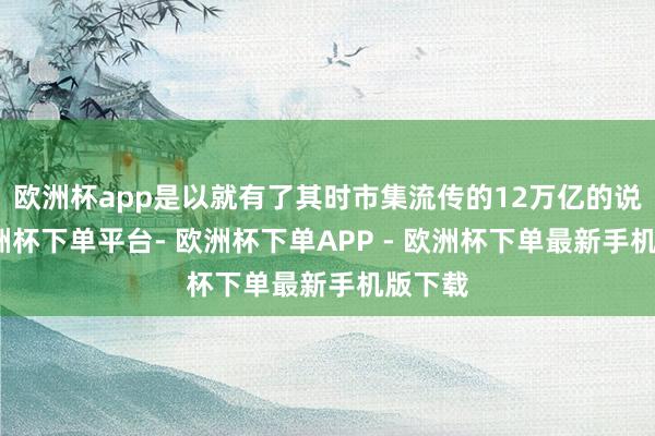 欧洲杯app是以就有了其时市集流传的12万亿的说法-欧洲杯下单平台- 欧洲杯下单APP - 欧洲杯下单最新手机版下载