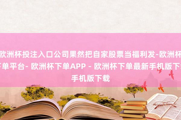 欧洲杯投注入口公司果然把自家股票当福利发-欧洲杯下单平台- 欧洲杯下单APP - 欧洲杯下单最新手机版下载