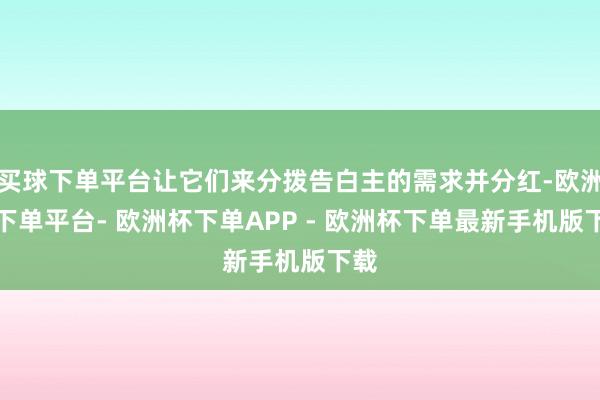 买球下单平台让它们来分拨告白主的需求并分红-欧洲杯下单平台- 欧洲杯下单APP - 欧洲杯下单最新手机版下载