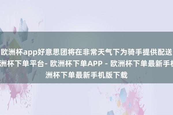 欧洲杯app好意思团将在非常天气下为骑手提供配送补时-欧洲杯下单平台- 欧洲杯下单APP - 欧洲杯下单最新手机版下载