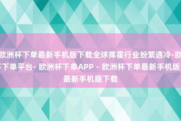 欧洲杯下单最新手机版下载全球挥霍行业纷繁遇冷-欧洲杯下单平台- 欧洲杯下单APP - 欧洲杯下单最新手机版下载