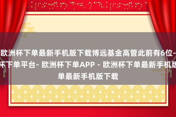 欧洲杯下单最新手机版下载博远基金高管此前有6位-欧洲杯下单平台- 欧洲杯下单APP - 欧洲杯下单最新手机版下载