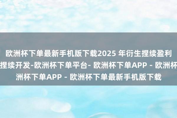 欧洲杯下单最新手机版下载2025 年衍生捏续盈利有望带动后周期景气捏续开发-欧洲杯下单平台- 欧洲杯下单APP - 欧洲杯下单最新手机版下载