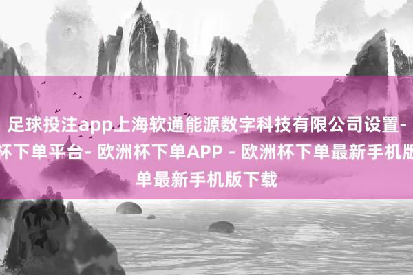 足球投注app上海软通能源数字科技有限公司设置-欧洲杯下单平台- 欧洲杯下单APP - 欧洲杯下单最新手机版下载