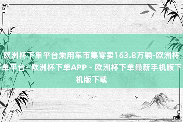 欧洲杯下单平台乘用车市集零卖163.8万辆-欧洲杯下单平台- 欧洲杯下单APP - 欧洲杯下单最新手机版下载