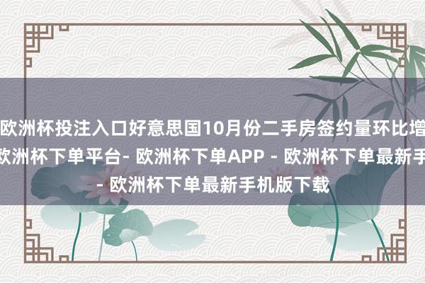 欧洲杯投注入口好意思国10月份二手房签约量环比增长2.0%-欧洲杯下单平台- 欧洲杯下单APP - 欧洲杯下单最新手机版下载