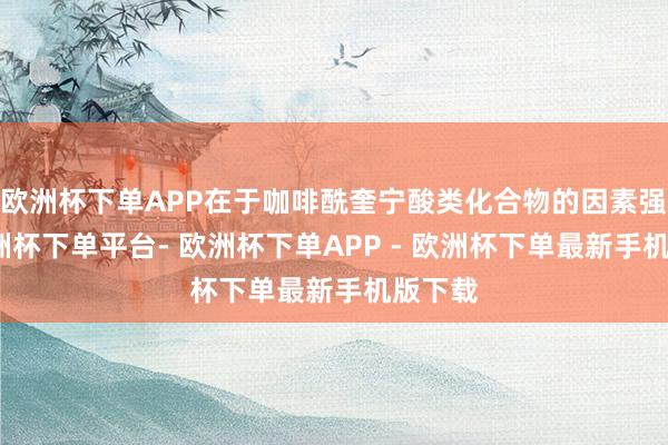 欧洲杯下单APP在于咖啡酰奎宁酸类化合物的因素强劲-欧洲杯下单平台- 欧洲杯下单APP - 欧洲杯下单最新手机版下载