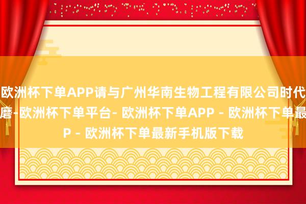 欧洲杯下单APP请与广州华南生物工程有限公司时代东说念主员磋磨-欧洲杯下单平台- 欧洲杯下单APP - 欧洲杯下单最新手机版下载