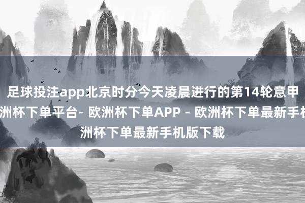 足球投注app北京时分今天凌晨进行的第14轮意甲联赛-欧洲杯下单平台- 欧洲杯下单APP - 欧洲杯下单最新手机版下载