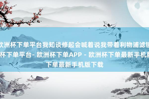 欧洲杯下单平台我知谈修起会喊着说我带着利物浦滤镜-欧洲杯下单平台- 欧洲杯下单APP - 欧洲杯下单最新手机版下载