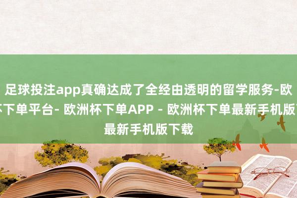 足球投注app真确达成了全经由透明的留学服务-欧洲杯下单平台- 欧洲杯下单APP - 欧洲杯下单最新手机版下载