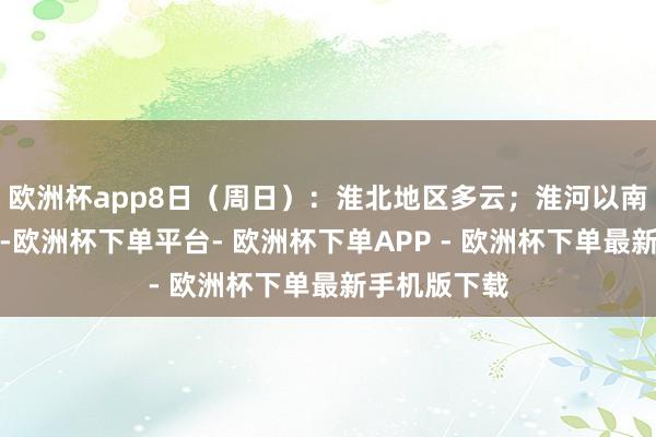 欧洲杯app8日（周日）：淮北地区多云；淮河以南好天转多云-欧洲杯下单平台- 欧洲杯下单APP - 欧洲杯下单最新手机版下载