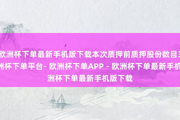 欧洲杯下单最新手机版下载本次质押前质押股份数目399-欧洲杯下单平台- 欧洲杯下单APP - 欧洲杯下单最新手机版下载