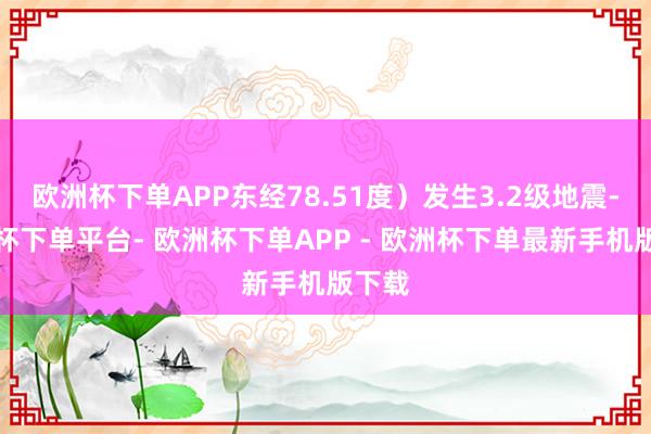 欧洲杯下单APP东经78.51度）发生3.2级地震-欧洲杯下单平台- 欧洲杯下单APP - 欧洲杯下单最新手机版下载