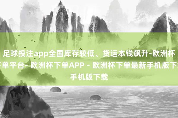 足球投注app全国库存较低、货运本钱飙升-欧洲杯下单平台- 欧洲杯下单APP - 欧洲杯下单最新手机版下载