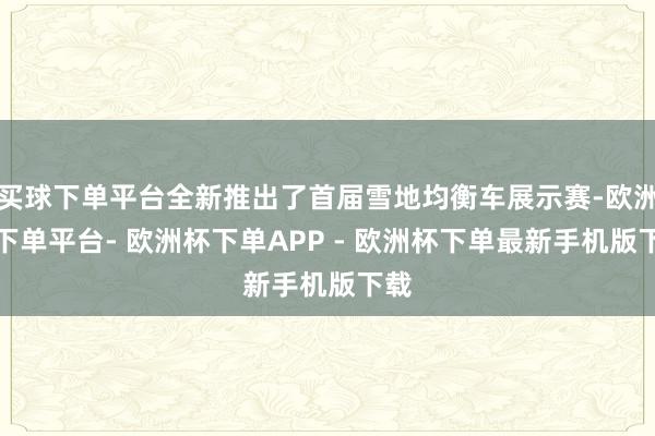 买球下单平台全新推出了首届雪地均衡车展示赛-欧洲杯下单平台- 欧洲杯下单APP - 欧洲杯下单最新手机版下载