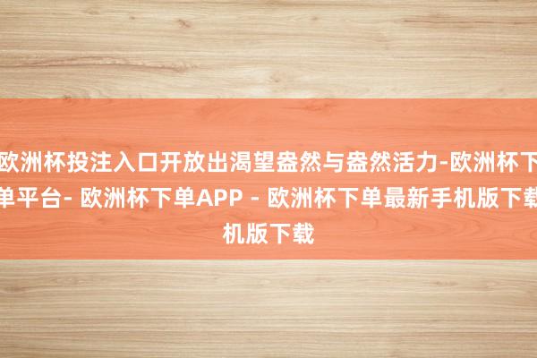 欧洲杯投注入口开放出渴望盎然与盎然活力-欧洲杯下单平台- 欧洲杯下单APP - 欧洲杯下单最新手机版下载