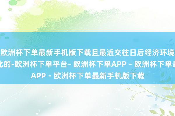 欧洲杯下单最新手机版下载且最近交往日后经济环境未发生要紧变化的-欧洲杯下单平台- 欧洲杯下单APP - 欧洲杯下单最新手机版下载