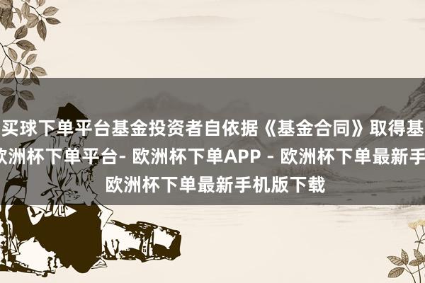 买球下单平台基金投资者自依据《基金合同》取得基金份额-欧洲杯下单平台- 欧洲杯下单APP - 欧洲杯下单最新手机版下载