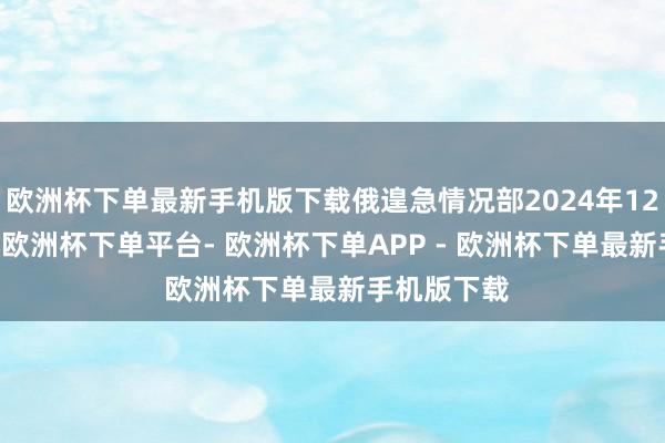 欧洲杯下单最新手机版下载俄遑急情况部2024年12月15日称-欧洲杯下单平台- 欧洲杯下单APP - 欧洲杯下单最新手机版下载