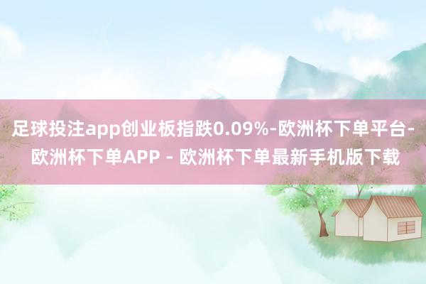 足球投注app创业板指跌0.09%-欧洲杯下单平台- 欧洲杯下单APP - 欧洲杯下单最新手机版下载