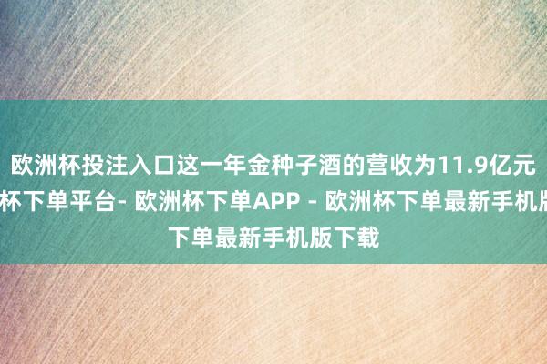 欧洲杯投注入口这一年金种子酒的营收为11.9亿元-欧洲杯下单平台- 欧洲杯下单APP - 欧洲杯下单最新手机版下载