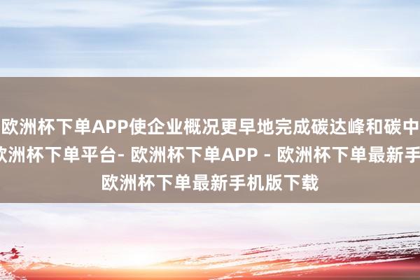 欧洲杯下单APP使企业概况更早地完成碳达峰和碳中庸方案-欧洲杯下单平台- 欧洲杯下单APP - 欧洲杯下单最新手机版下载