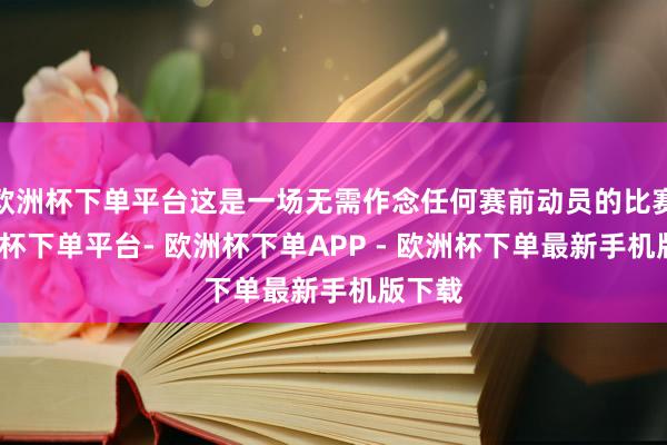 欧洲杯下单平台这是一场无需作念任何赛前动员的比赛-欧洲杯下单平台- 欧洲杯下单APP - 欧洲杯下单最新手机版下载