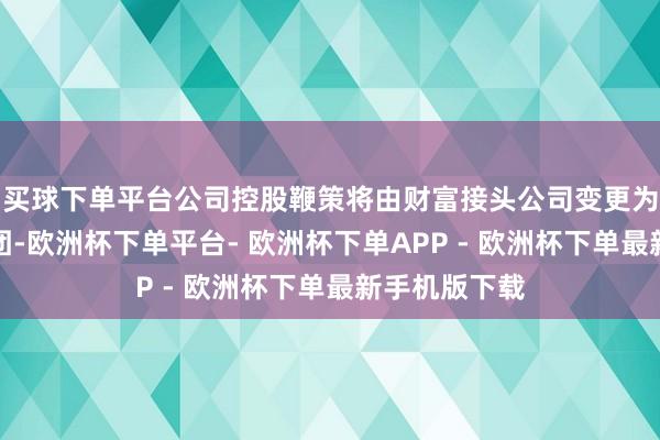 买球下单平台公司控股鞭策将由财富接头公司变更为潮升产投集团-欧洲杯下单平台- 欧洲杯下单APP - 欧洲杯下单最新手机版下载