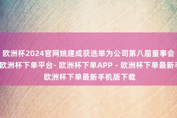 欧洲杯2024官网姚建成获选举为公司第八届董事会实行董事-欧洲杯下单平台- 欧洲杯下单APP - 欧洲杯下单最新手机版下载