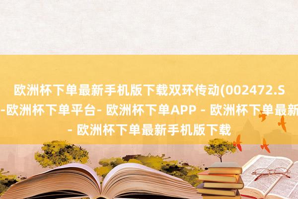 欧洲杯下单最新手机版下载双环传动(002472.SZ)发布公告-欧洲杯下单平台- 欧洲杯下单APP - 欧洲杯下单最新手机版下载