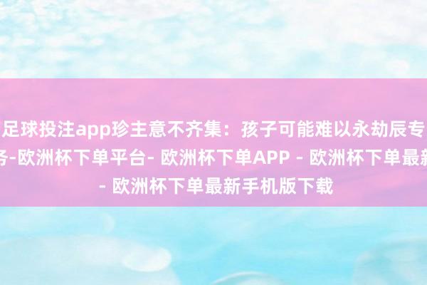 足球投注app珍主意不齐集：孩子可能难以永劫辰专注于一项任务-欧洲杯下单平台- 欧洲杯下单APP - 欧洲杯下单最新手机版下载