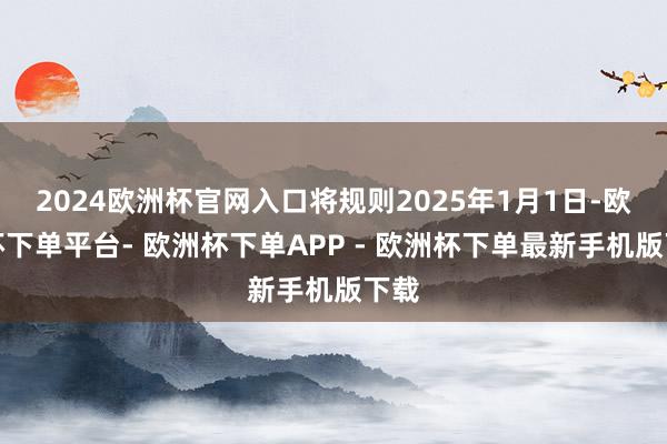 2024欧洲杯官网入口将规则2025年1月1日-欧洲杯下单平台- 欧洲杯下单APP - 欧洲杯下单最新手机版下载