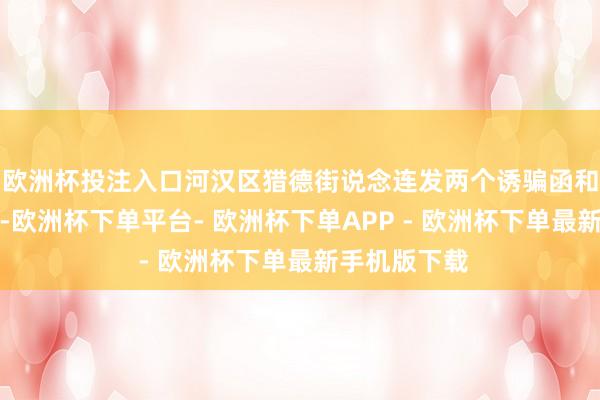 欧洲杯投注入口河汉区猎德街说念连发两个诱骗函和一个整改函-欧洲杯下单平台- 欧洲杯下单APP - 欧洲杯下单最新手机版下载