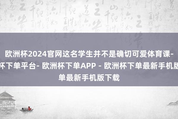 欧洲杯2024官网这名学生并不是确切可爱体育课-欧洲杯下单平台- 欧洲杯下单APP - 欧洲杯下单最新手机版下载