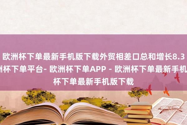 欧洲杯下单最新手机版下载外贸相差口总和增长8.3%-欧洲杯下单平台- 欧洲杯下单APP - 欧洲杯下单最新手机版下载