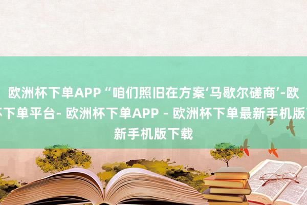 欧洲杯下单APP“咱们照旧在方案‘马歇尔磋商’-欧洲杯下单平台- 欧洲杯下单APP - 欧洲杯下单最新手机版下载