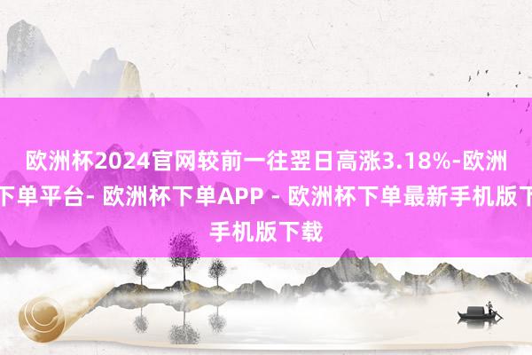 欧洲杯2024官网较前一往翌日高涨3.18%-欧洲杯下单平台- 欧洲杯下单APP - 欧洲杯下单最新手机版下载