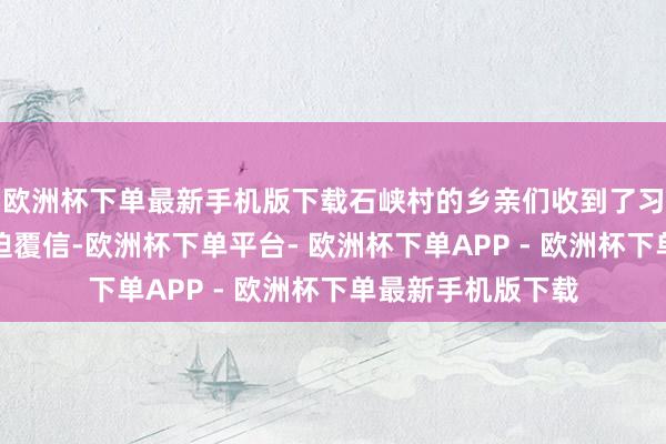 欧洲杯下单最新手机版下载石峡村的乡亲们收到了习近平总通告的紧迫覆信-欧洲杯下单平台- 欧洲杯下单APP - 欧洲杯下单最新手机版下载