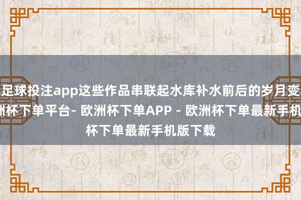 足球投注app这些作品串联起水库补水前后的岁月变迁-欧洲杯下单平台- 欧洲杯下单APP - 欧洲杯下单最新手机版下载